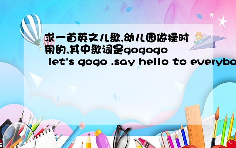 求一首英文儿歌,幼儿园做操时用的,其中歌词是gogogo let's gogo .say hello to everybody