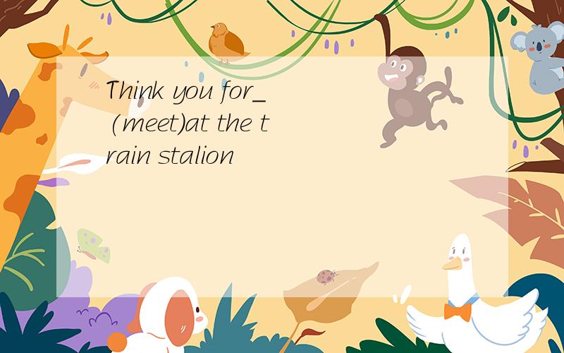 Think you for_(meet)at the train stalion