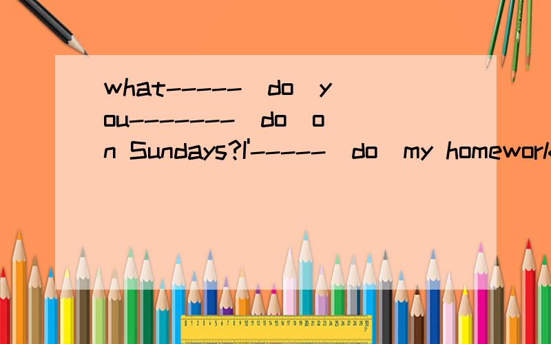 what-----(do)you-------(do)on Sundays?I'-----(do)my homework.