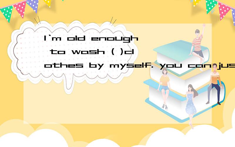 I‘m old enough to wash ( )clothes by myself. you can just wash( ) A my; your B mine;yoursC my;yours  D your;my  (解析