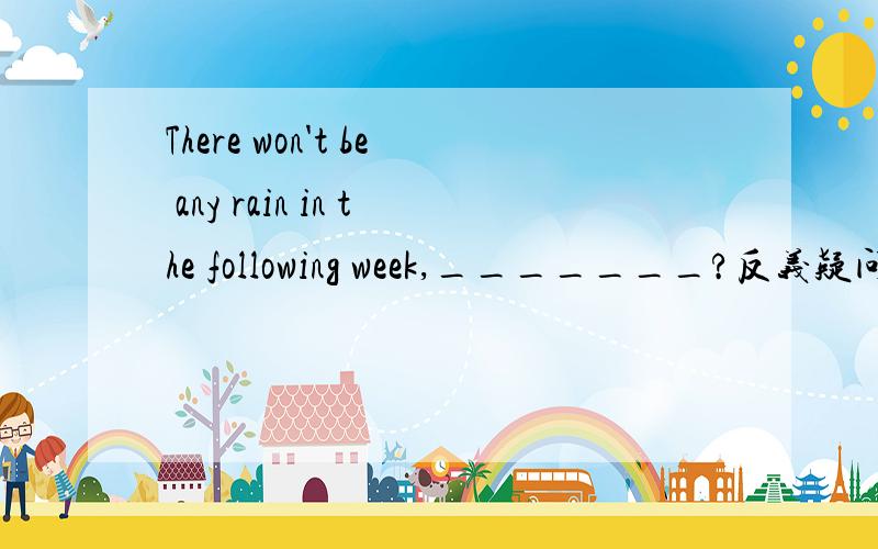 There won't be any rain in the following week,_______?反义疑问句