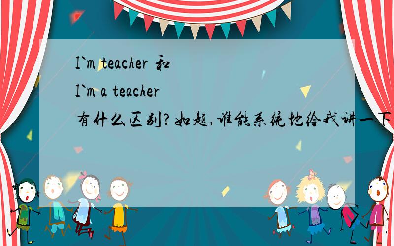I`m teacher 和 I`m a teacher 有什么区别?如题,谁能系统地给我讲一下?到底那个答案是对的？给我弄晕了。说错的人，拿出证据