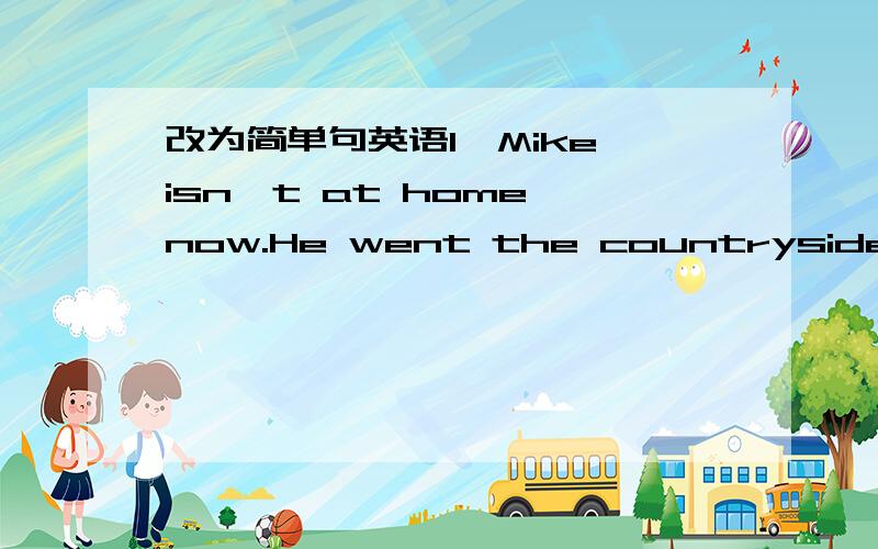 改为简单句英语1、Mike isn't at home now.He went the countryside (合并为一个简单句）Mike ____ ____ _____the countryside