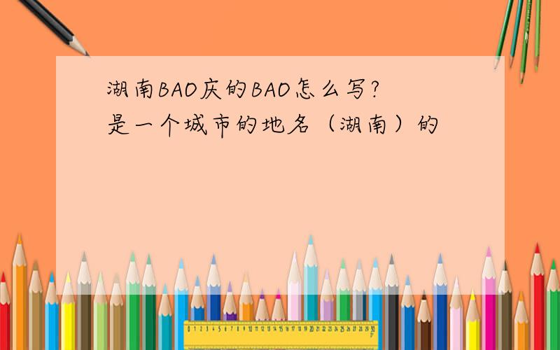湖南BAO庆的BAO怎么写?是一个城市的地名（湖南）的
