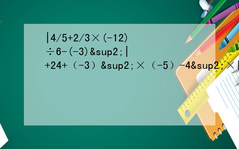|4/5+2/3×(-12)÷6-(-3)²|+24+（-3）²×（-5）-4²×[（1-7）÷6]³+[（-5）³-3]÷（-2）²