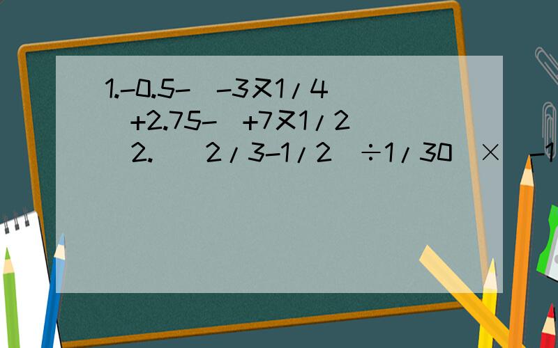 1.-0.5-（-3又1/4）+2.75-(+7又1/2)2.[(2/3-1/2)÷1/30]×(-1/5)