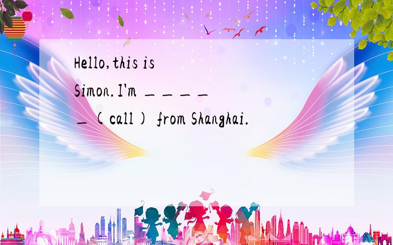Hello,this is Simon.I'm _____(call) from Shanghai.