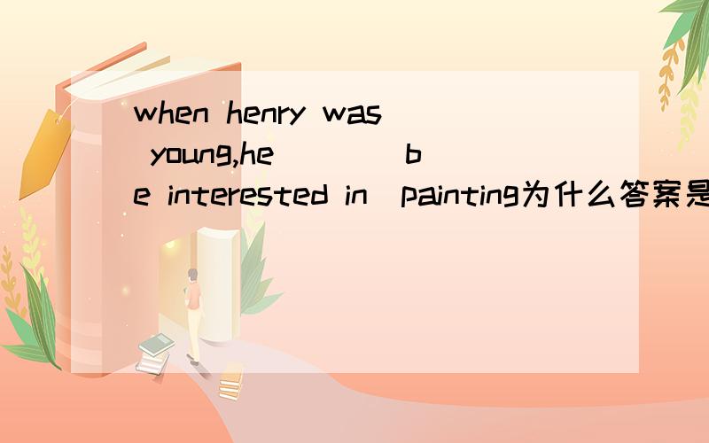 when henry was young,he___(be interested in)painting为什么答案是is interested in？