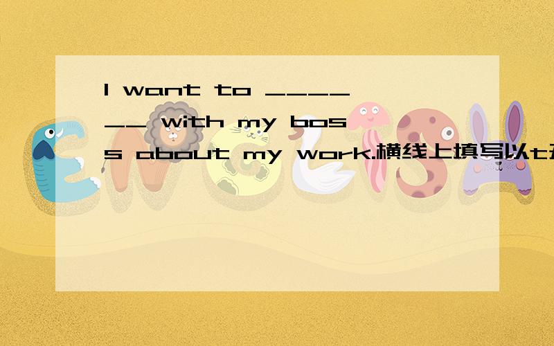 I want to ______ with my boss about my work.横线上填写以t开头的词（7年级上册寒假作业）,快