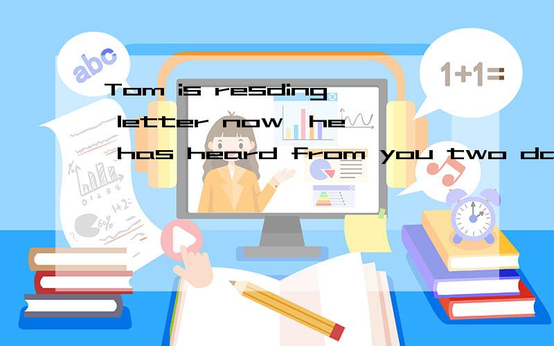 Tom is resding letter now,he has heard from you two days ago 改错I have eaten enough just now.l don not want to eat any more.