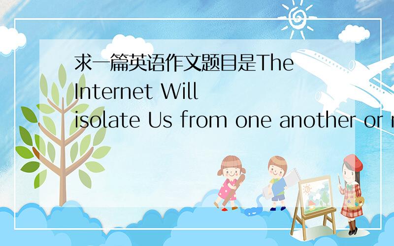 求一篇英语作文题目是The Internet Will isolate Us from one another or not题目是Whether The Internet Will isolate Us from one another or not