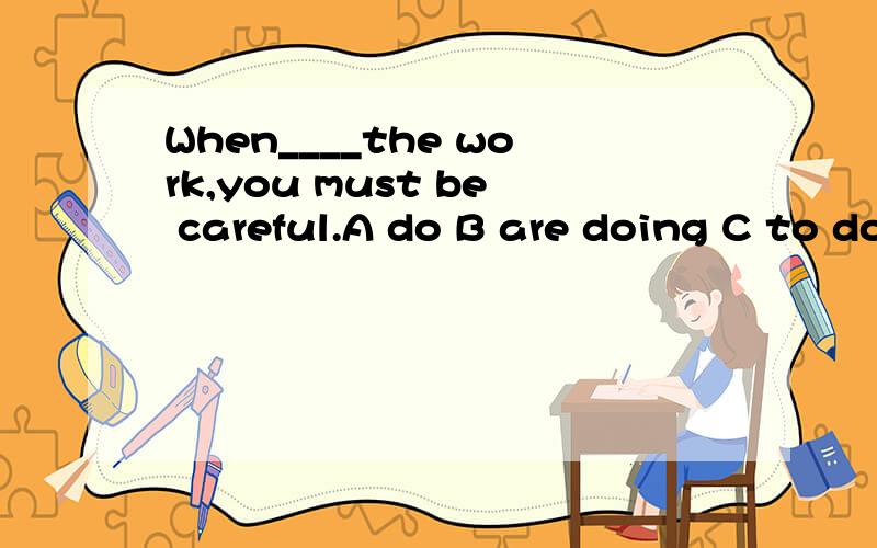 When____the work,you must be careful.A do B are doing C to do D doing