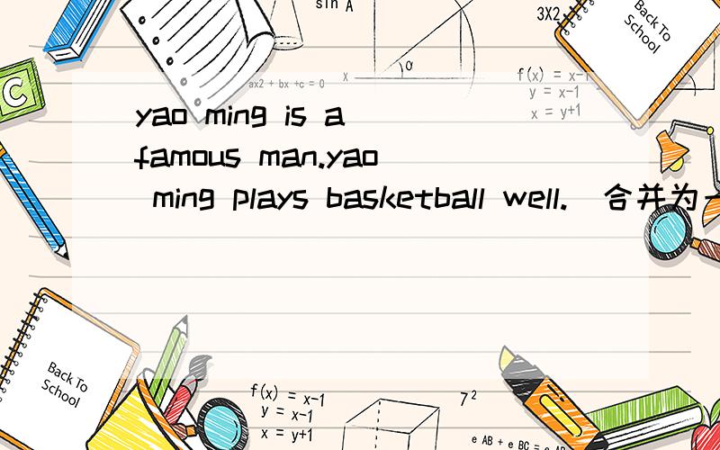 yao ming is a famous man.yao ming plays basketball well.(合并为一句)yao ming is a famous man-------- ------------ basketball well.