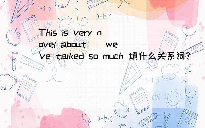 This is very novel about＿＿we've talked so much 填什么关系词?