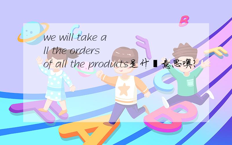we will take all the orders of all the products是什麽意思噢?