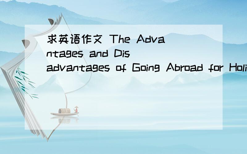 求英语作文 The Advantages and Disadvantages of Going Abroad for Holidays?