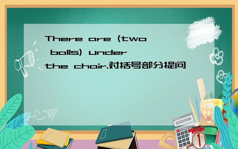 There are (two balls) under the chair.对括号部分提问