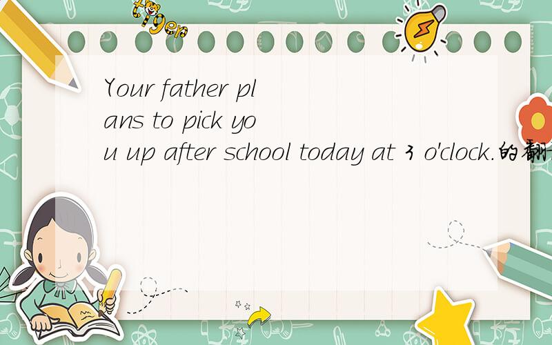Your father plans to pick you up after school today at 3 o'clock.的翻译