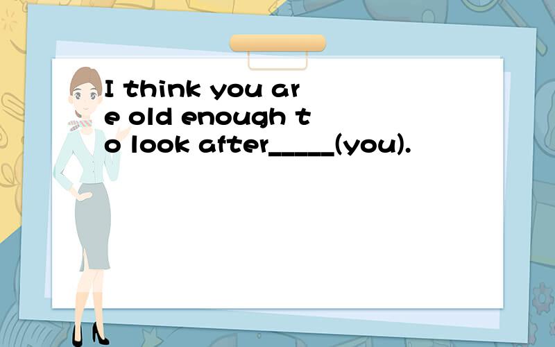 I think you are old enough to look after_____(you).