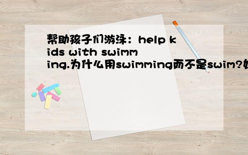 帮助孩子们游泳：help kids with swimming.为什么用swimming而不是swim?如题