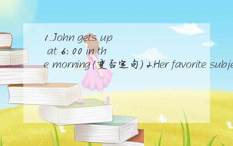 1.John gets up at 6:00 in the morning(变否定句) 2.Her favorite subject is English.(对划线部分提问) _____ _____her favorite subject 3.I like _______ （comedy）.
