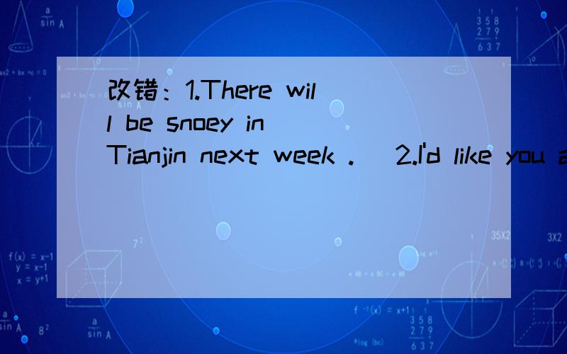 改错：1.There will be snoey in Tianjin next week .   2.I'd like you answer my questions.3.The students are writing careful in the ciassroom.  4.I call Joan a moment ago ,but there was no reply.