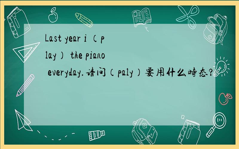 Last year i （play） the piano everyday.请问（paly）要用什么时态?