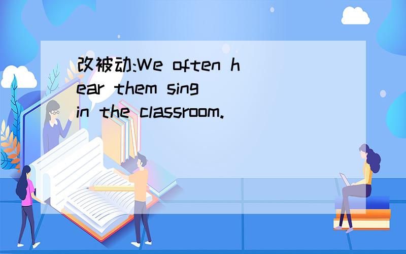改被动:We often hear them sing in the classroom.