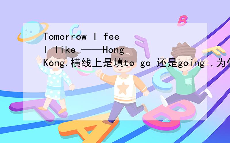 Tomorrow I feel like ——Hong Kong.横线上是填to go 还是going ,为什么这样填写呢?