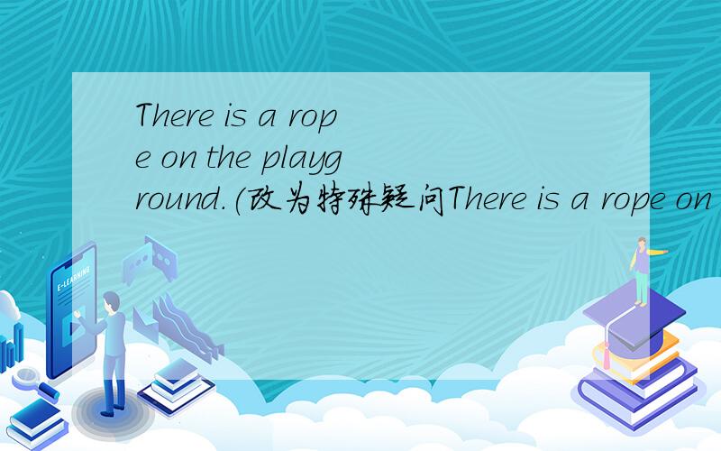 There is a rope on the playground.(改为特殊疑问There is a rope on the playground.(改为特殊疑问句)______on the playground.
