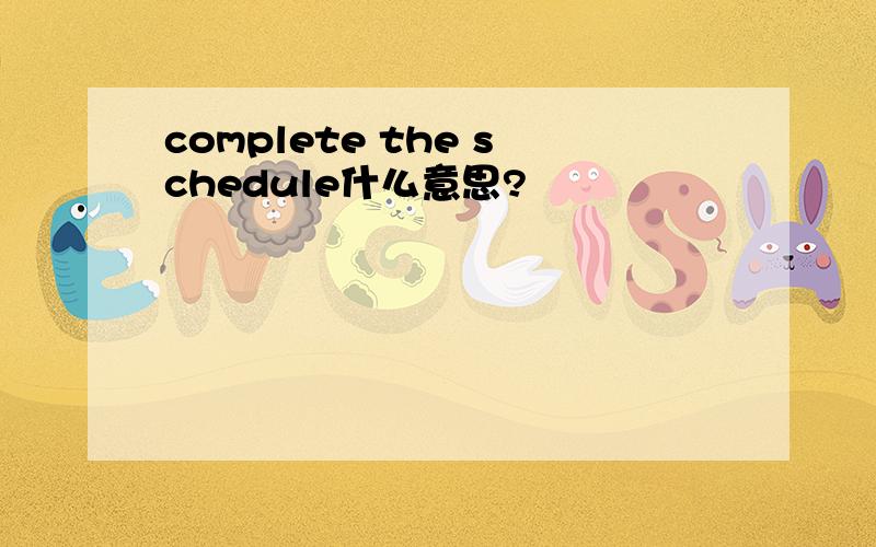 complete the schedule什么意思?
