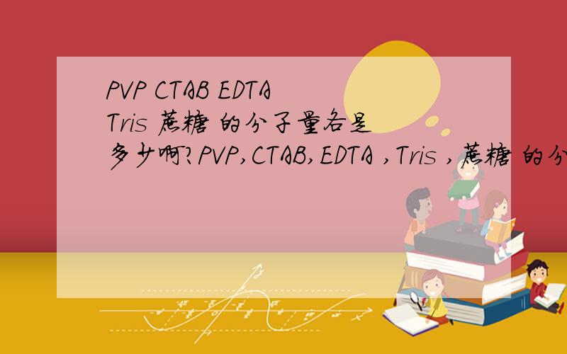 PVP CTAB EDTA Tris 蔗糖 的分子量各是多少啊?PVP,CTAB,EDTA ,Tris ,蔗糖 的分子量各是多少啊?