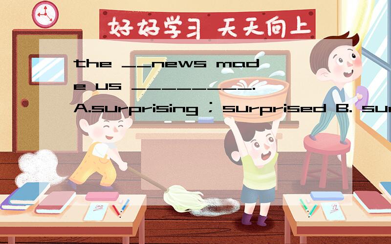 the __news made us ________.A.surprising ; surprised B. surprising ;  surprising C. surprised ; surprised D.  surprised ; surprising 速度