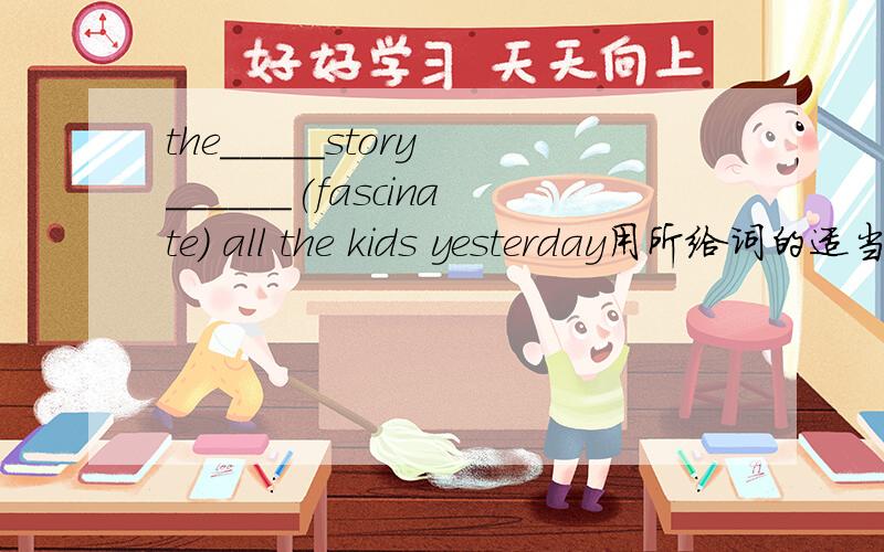 the_____story ______(fascinate) all the kids yesterday用所给词的适当形式填空