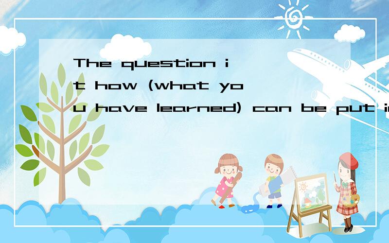 The question it how (what you have learned) can be put into practice.句中的括号部分为什么是名词从句而不是定语从句?如果在how和what中间加上the thing能不能看做定语从句?