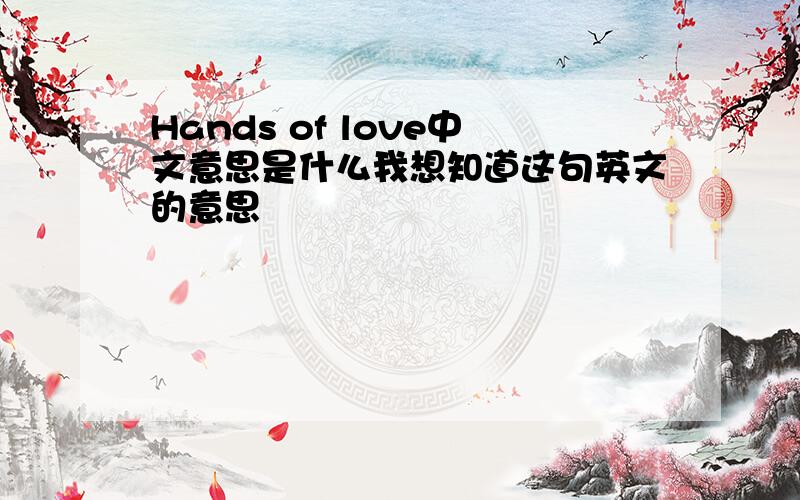 Hands of love中文意思是什么我想知道这句英文的意思