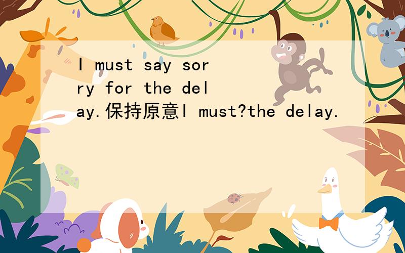 I must say sorry for the delay.保持原意I must?the delay.