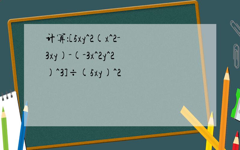 计算：[5xy^2(x^2-3xy)-(-3x^2y^2)^3]÷(5xy)^2