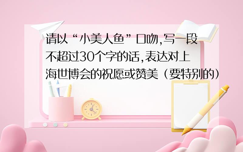 请以“小美人鱼”口吻,写一段不超过30个字的话,表达对上海世博会的祝愿或赞美（要特别的）