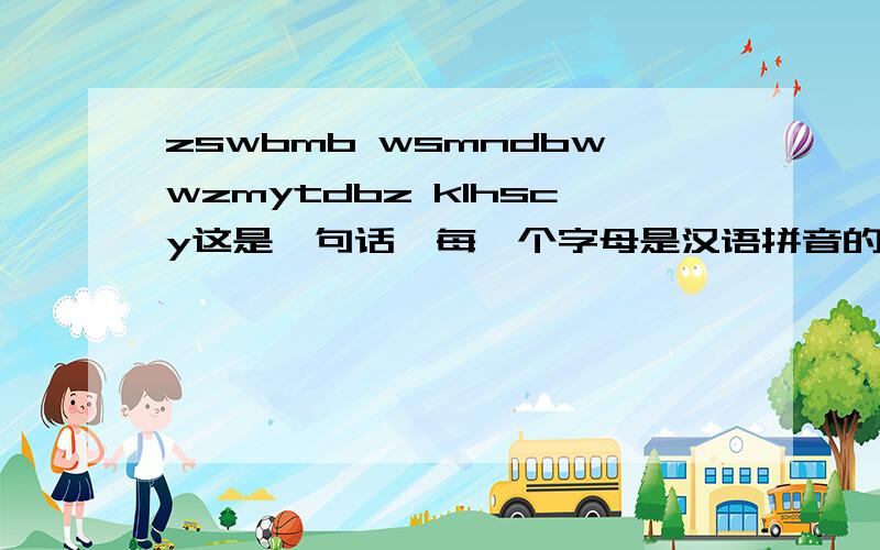 zswbmb wsmndbwwzmytdbz klhscy这是一句话,每一个字母是汉语拼音的第一个字母求破译已经知道zswbmb的意思是真是我不明白，推断出后面是什么