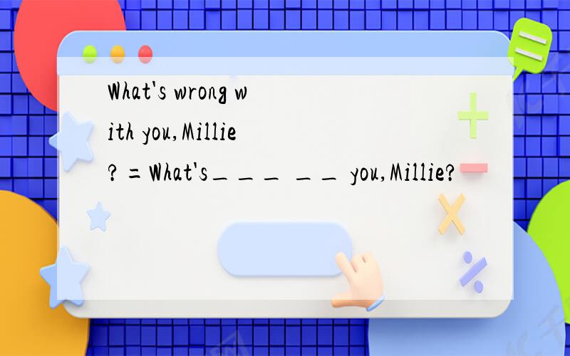 What's wrong with you,Millie?=What's___ __ you,Millie?
