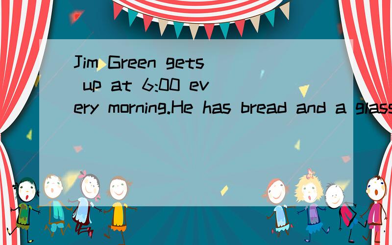Jim Green gets up at 6:00 every morning.He has bread and a glass of milk ___5___ breakfast.( )5.A at B with C for D to 为什么.