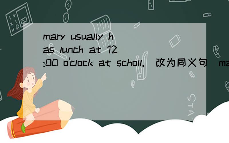 mary usually has lunch at 12:00 o'clock at scholl.(改为同义句）mary usually _____ _____ _____ _____ _____ at school.