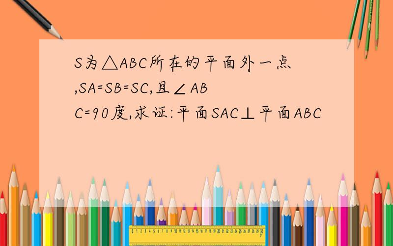 S为△ABC所在的平面外一点,SA=SB=SC,且∠ABC=90度,求证:平面SAC⊥平面ABC