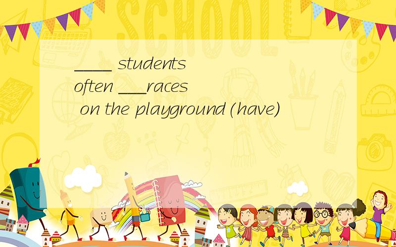 ____ students often ___races on the playground(have)