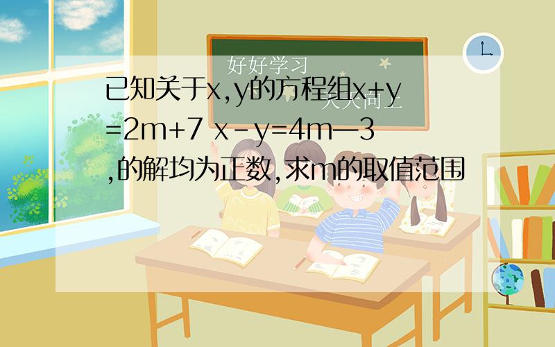 已知关于x,y的方程组x+y=2m+7 x-y=4m—3,的解均为正数,求m的取值范围