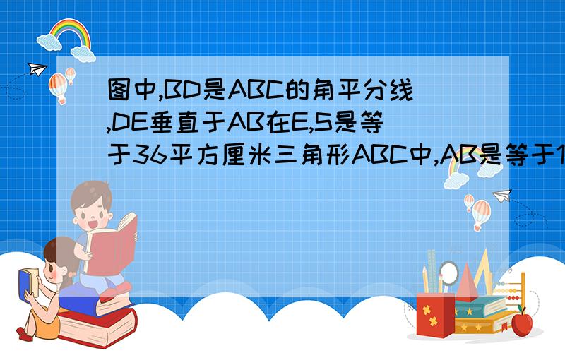 图中,BD是ABC的角平分线,DE垂直于AB在E,S是等于36平方厘米三角形ABC中,AB是等于18厘米,BC等于12厘米,DE是等于?