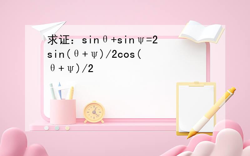 求证：sinθ+sinψ=2sin(θ+ψ)/2cos(θ+ψ)/2