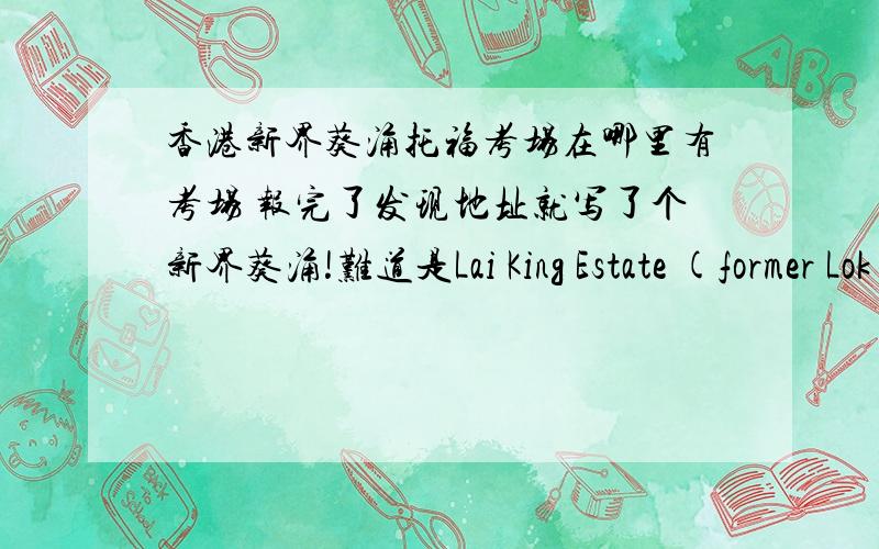 香港新界葵涌托福考场在哪里有考场 报完了发现地址就写了个新界葵涌!难道是Lai King Estate (former Lok Sin Tong Lau Sai Yan Primary School) KWAI CHUNG,Hong Kong