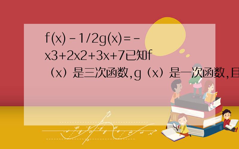 f(x)-1/2g(x)=-x3+2x2+3x+7已知f（x）是三次函数,g（x）是一次函数,且f(x)-1/2g(x)=-x^3+2x^2+3x+7,f(x)在x=1处有极值2.求fx的解析式,和单调区间~
